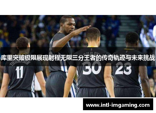 库里突破极限展现射程无限三分王者的传奇轨迹与未来挑战