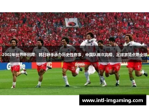 2002年世界杯回顾：韩日联手承办历史性赛事，中国队首次亮相，足球激情点燃全球