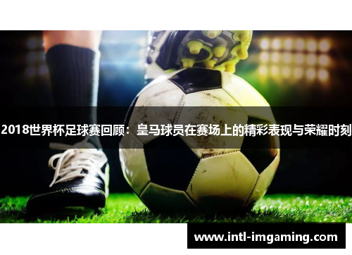 2018世界杯足球赛回顾：皇马球员在赛场上的精彩表现与荣耀时刻