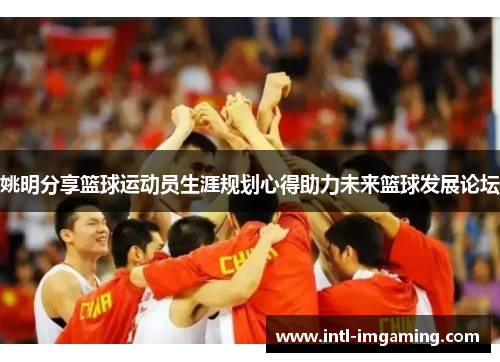 姚明分享篮球运动员生涯规划心得助力未来篮球发展论坛