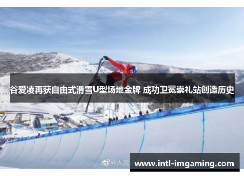 谷爱凌再获自由式滑雪U型场地金牌 成功卫冕崇礼站创造历史