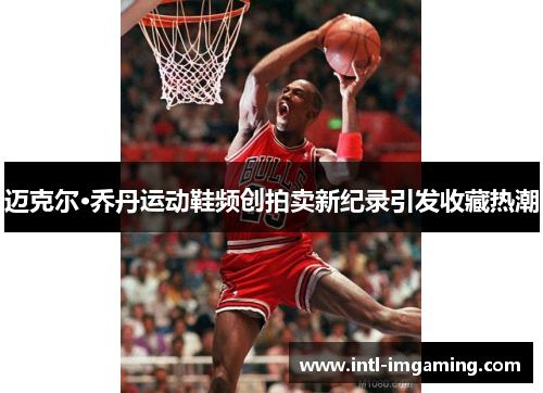 迈克尔·乔丹运动鞋频创拍卖新纪录引发收藏热潮