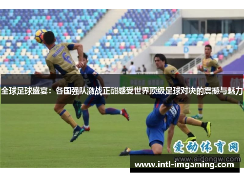 全球足球盛宴：各国强队激战正酣感受世界顶级足球对决的震撼与魅力