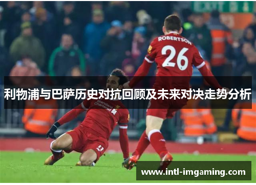 利物浦与巴萨历史对抗回顾及未来对决走势分析