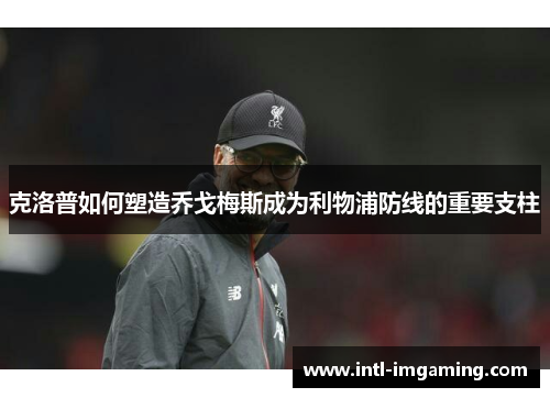克洛普如何塑造乔戈梅斯成为利物浦防线的重要支柱