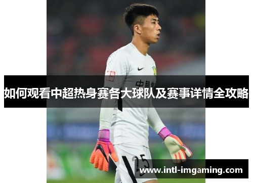 如何观看中超热身赛各大球队及赛事详情全攻略