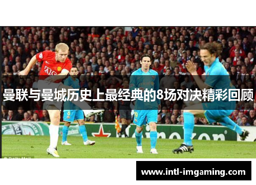 曼联与曼城历史上最经典的8场对决精彩回顾