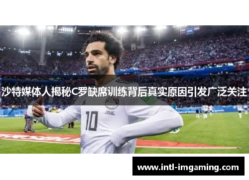 沙特媒体人揭秘C罗缺席训练背后真实原因引发广泛关注