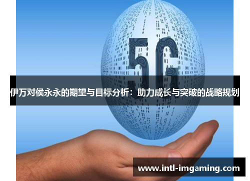 伊万对侯永永的期望与目标分析：助力成长与突破的战略规划