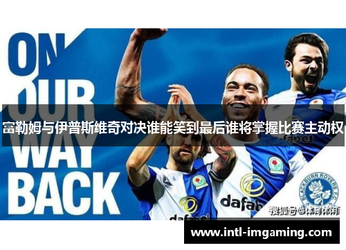 富勒姆与伊普斯维奇对决谁能笑到最后谁将掌握比赛主动权