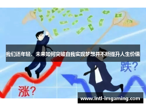 我们还年轻，未来如何突破自我实现梦想并不断提升人生价值