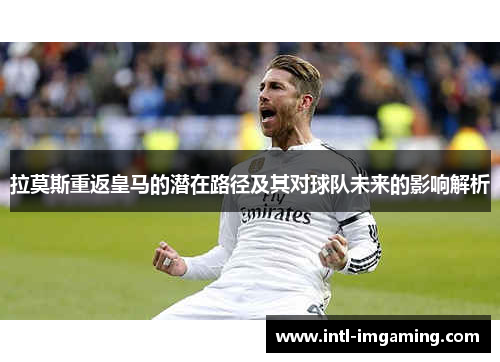 拉莫斯重返皇马的潜在路径及其对球队未来的影响解析