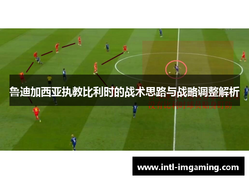 鲁迪加西亚执教比利时的战术思路与战略调整解析