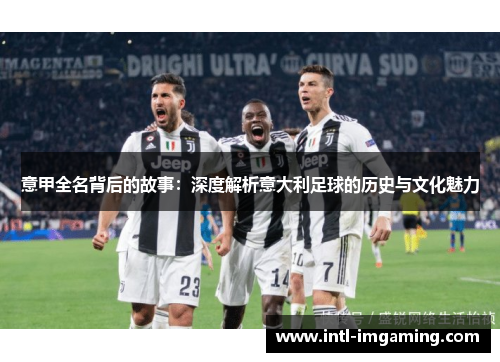 意甲全名背后的故事：深度解析意大利足球的历史与文化魅力
