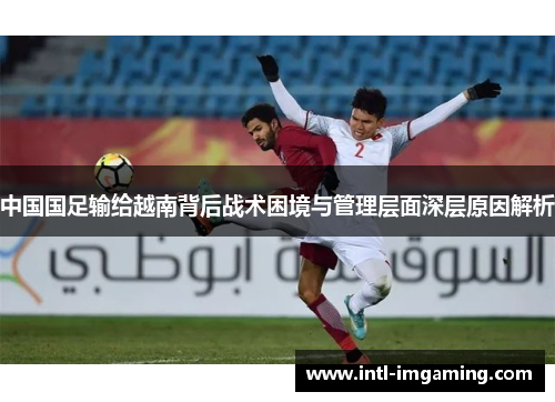 中国国足输给越南背后战术困境与管理层面深层原因解析