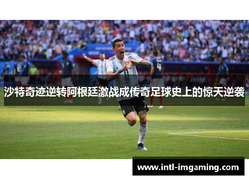 沙特奇迹逆转阿根廷激战成传奇足球史上的惊天逆袭