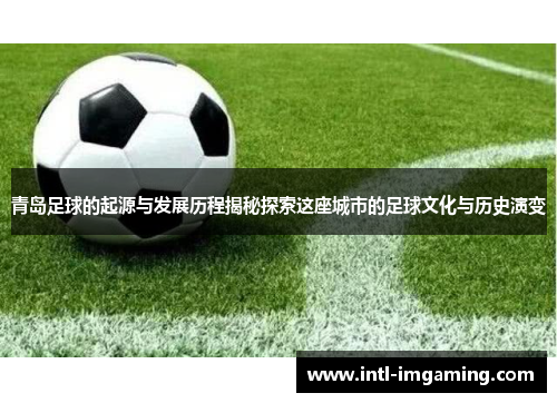 青岛足球的起源与发展历程揭秘探索这座城市的足球文化与历史演变