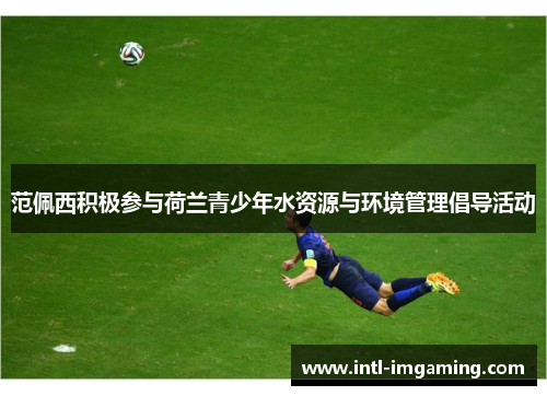 范佩西积极参与荷兰青少年水资源与环境管理倡导活动