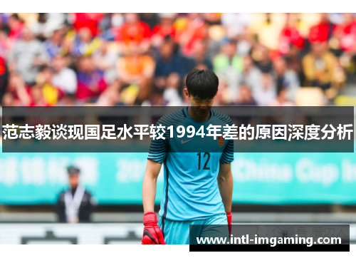 范志毅谈现国足水平较1994年差的原因深度分析