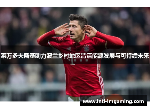 莱万多夫斯基助力波兰乡村地区清洁能源发展与可持续未来