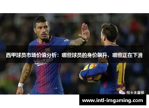 西甲球员市场价值分析：哪些球员的身价飙升，哪些正在下滑